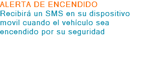 ALERTA DE ENCENDIDO Recibirá un SMS en su dispositivo movil cuando el vehículo sea encendido por su seguridad 