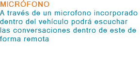 MICRÓFONO A través de un microfono incorporado dentro del vehículo podrá escuchar las conversaciones dentro de este de forma remota 
