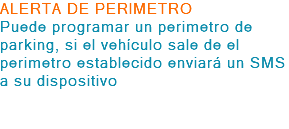 ALERTA DE PERIMETRO Puede programar un perimetro de parking, si el vehículo sale de el perimetro establecido enviará un SMS a su dispositivo 